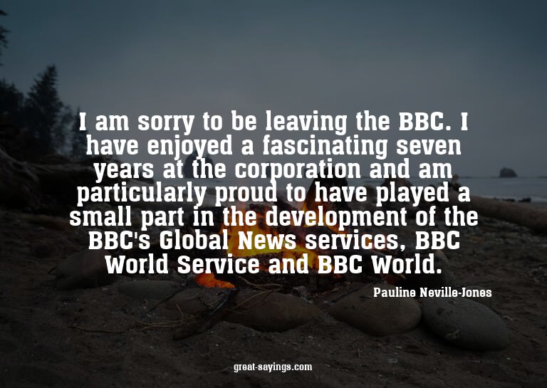 I am sorry to be leaving the BBC. I have enjoyed a fasc