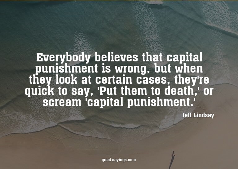 Everybody believes that capital punishment is wrong, bu