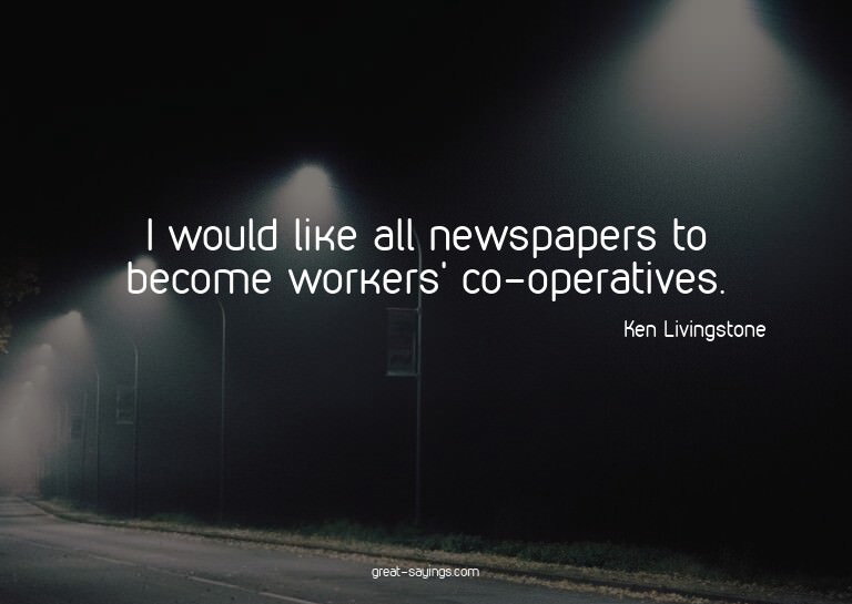 I would like all newspapers to become workers' co-opera