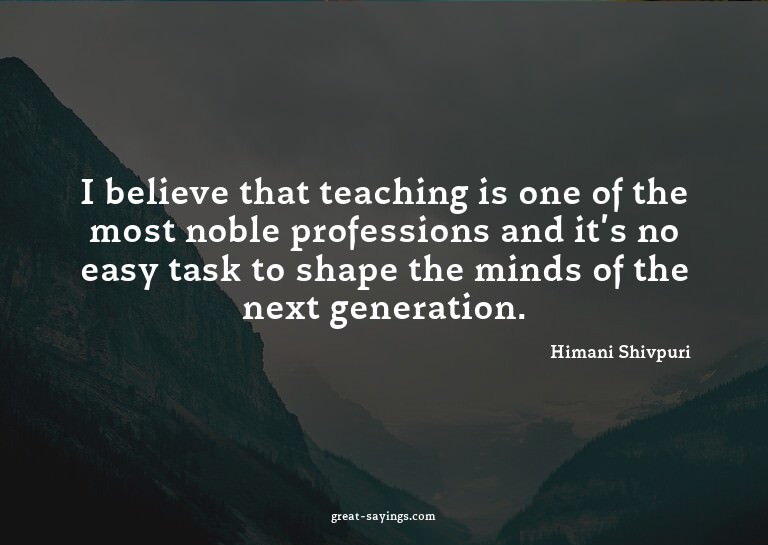 I believe that teaching is one of the most noble profes