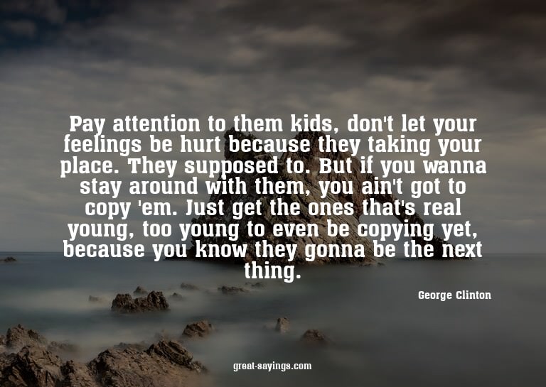 Pay attention to them kids, don't let your feelings be