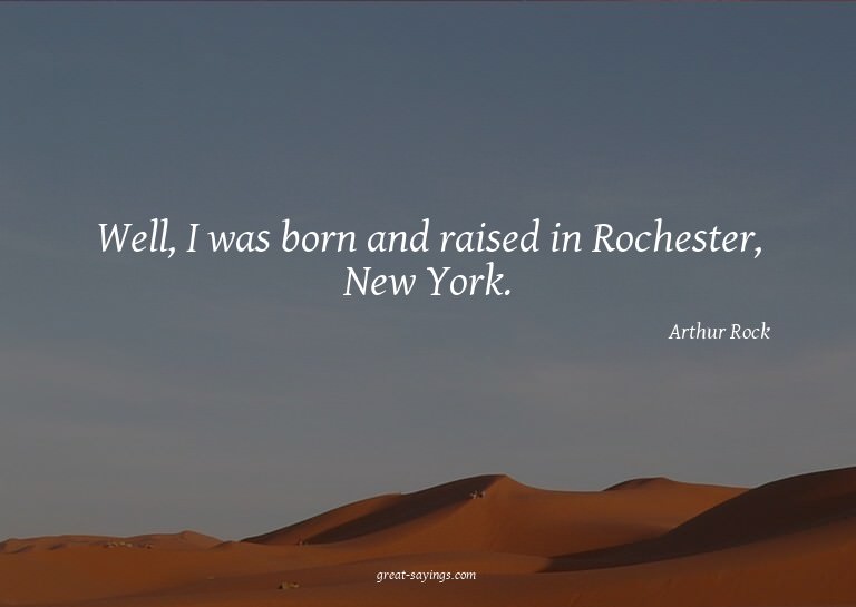 Well, I was born and raised in Rochester, New York.


