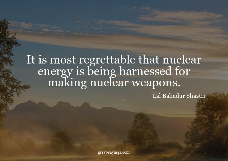It is most regrettable that nuclear energy is being har