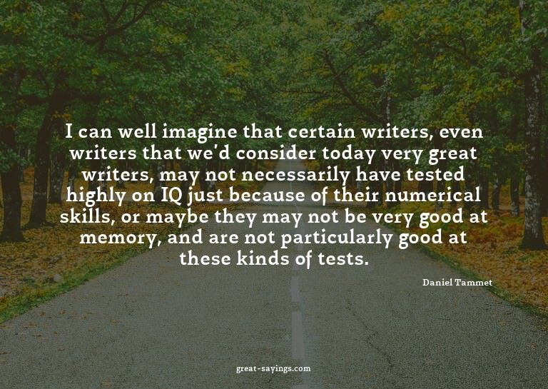 I can well imagine that certain writers, even writers t
