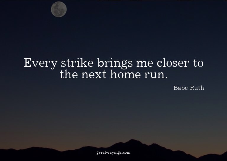 Every strike brings me closer to the next home run.

