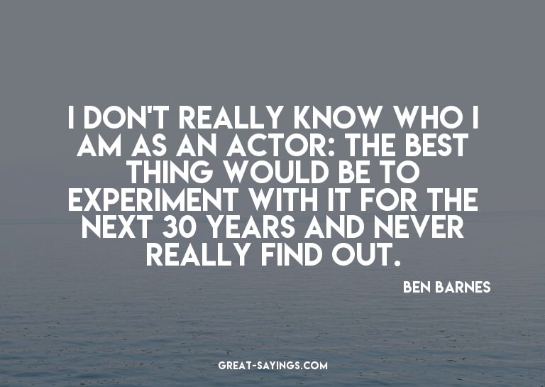 I don't really know who I am as an actor: the best thin
