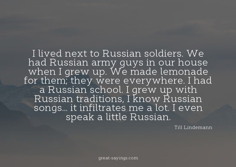 I lived next to Russian soldiers. We had Russian army g