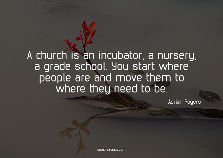 A church is an incubator, a nursery, a grade school. Yo
