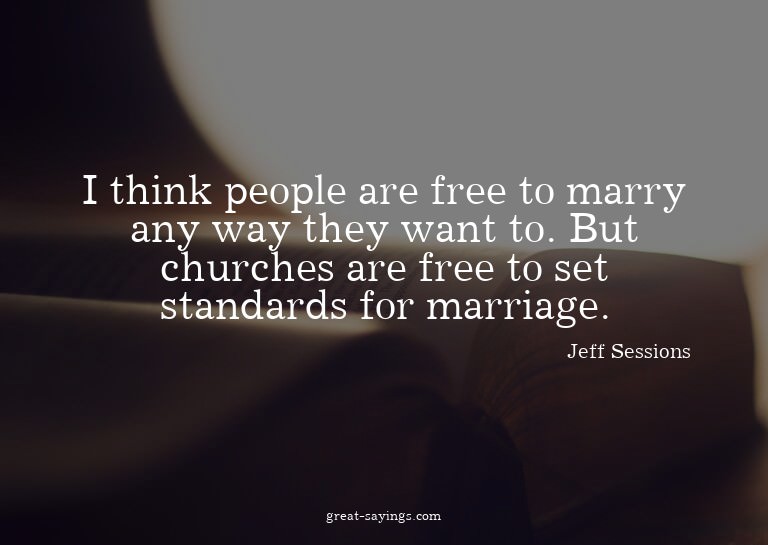 I think people are free to marry any way they want to.