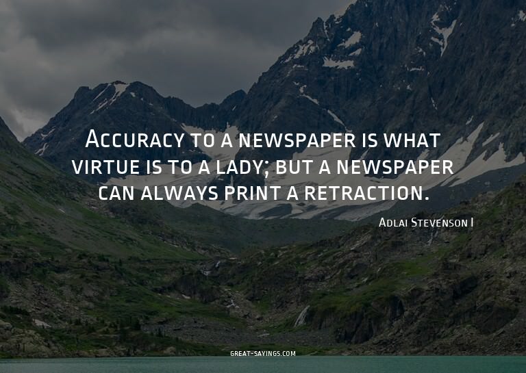 Accuracy to a newspaper is what virtue is to a lady; bu