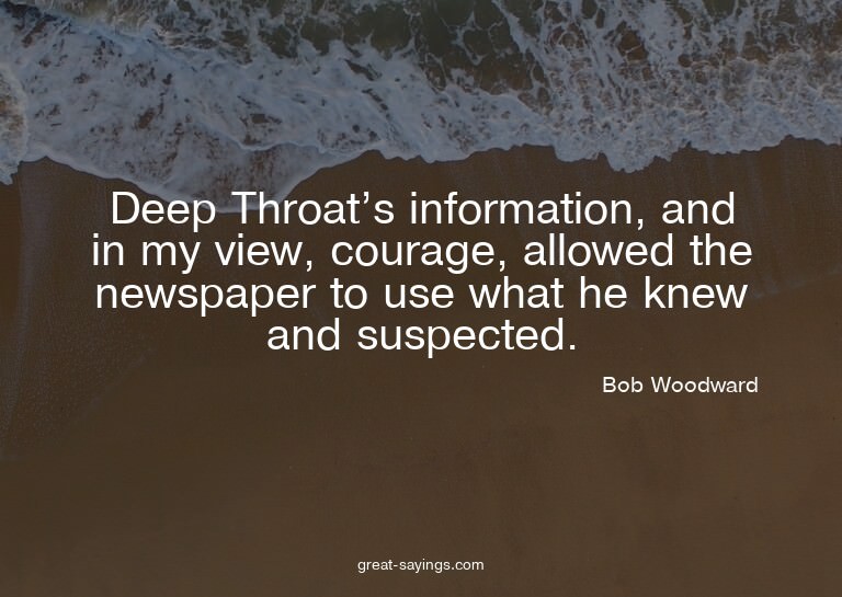 Deep Throat's information, and in my view, courage, all