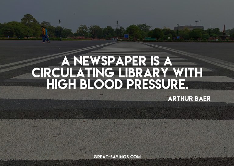 A newspaper is a circulating library with high blood pr