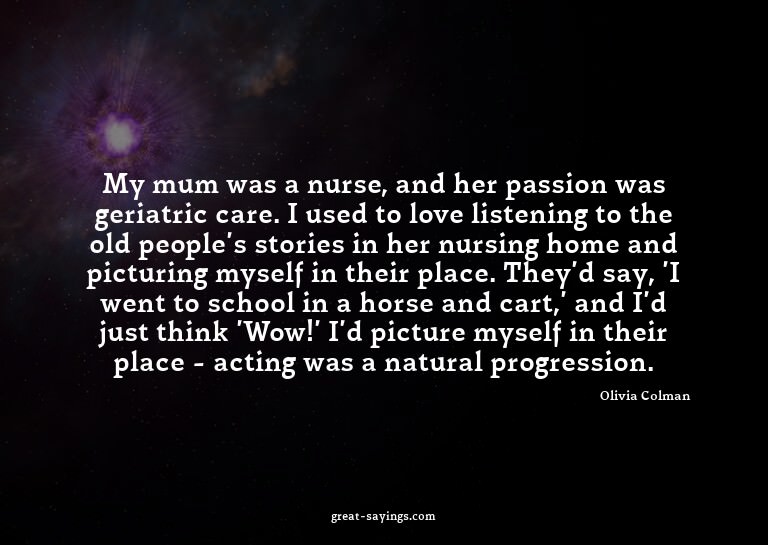My mum was a nurse, and her passion was geriatric care.
