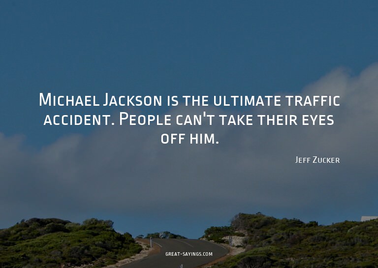 Michael Jackson is the ultimate traffic accident. Peopl