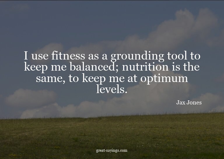 I use fitness as a grounding tool to keep me balanced;