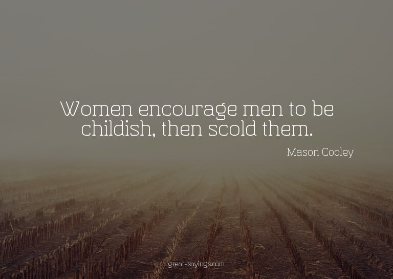 Women encourage men to be childish, then scold them.

