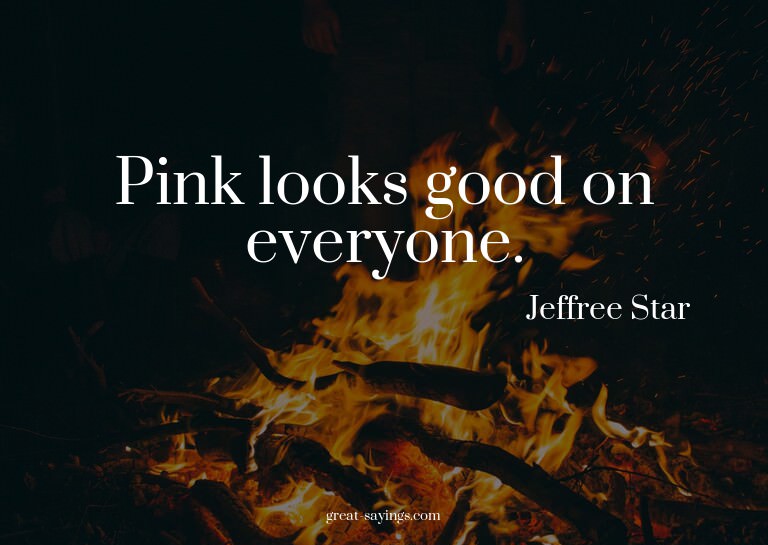 Pink looks good on everyone.

