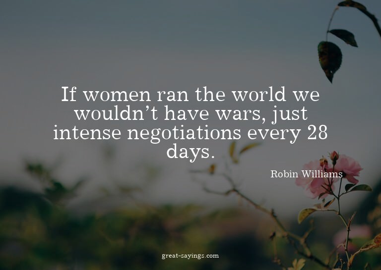 If women ran the world we wouldn't have wars, just inte