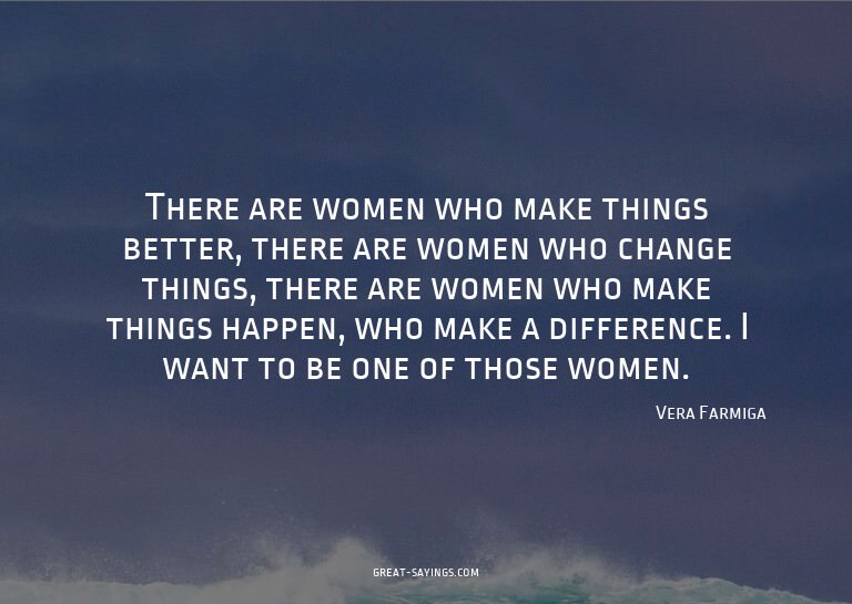 There are women who make things better, there are women