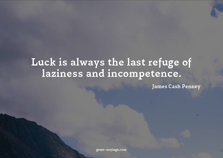 Luck is always the last refuge of laziness and incompet