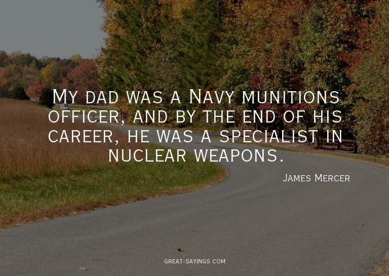 My dad was a Navy munitions officer, and by the end of