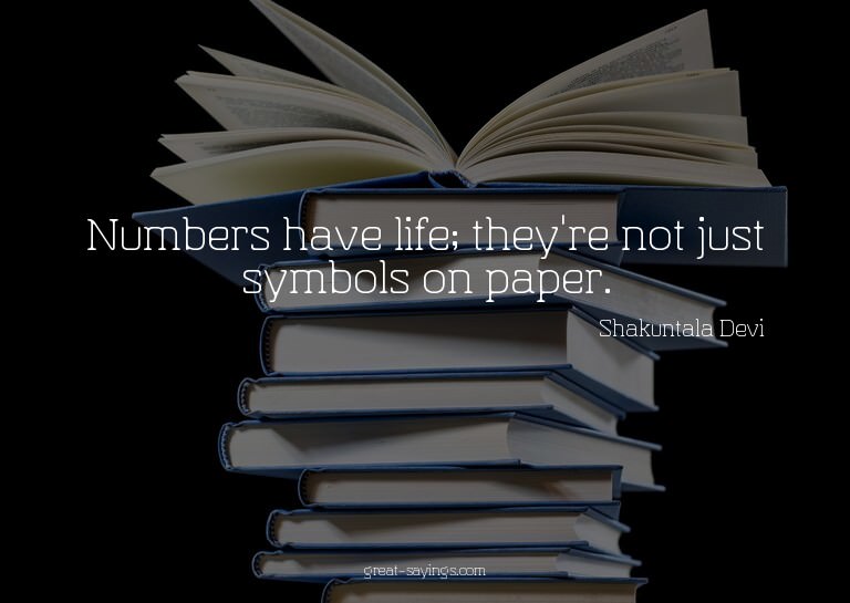 Numbers have life; they're not just symbols on paper.

