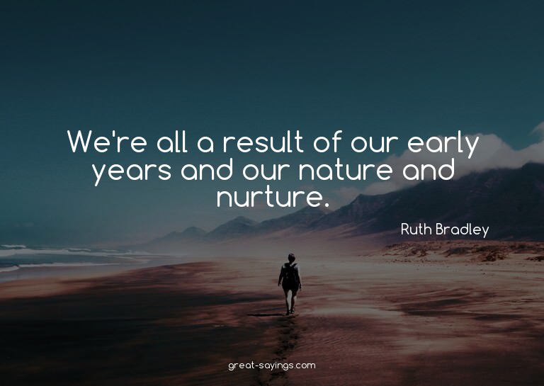 We're all a result of our early years and our nature an