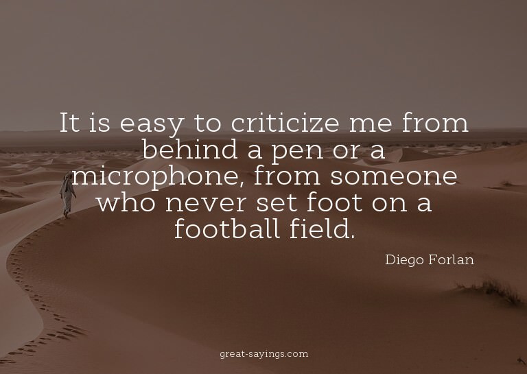 It is easy to criticize me from behind a pen or a micro