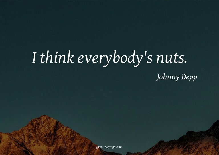 I think everybody's nuts.

