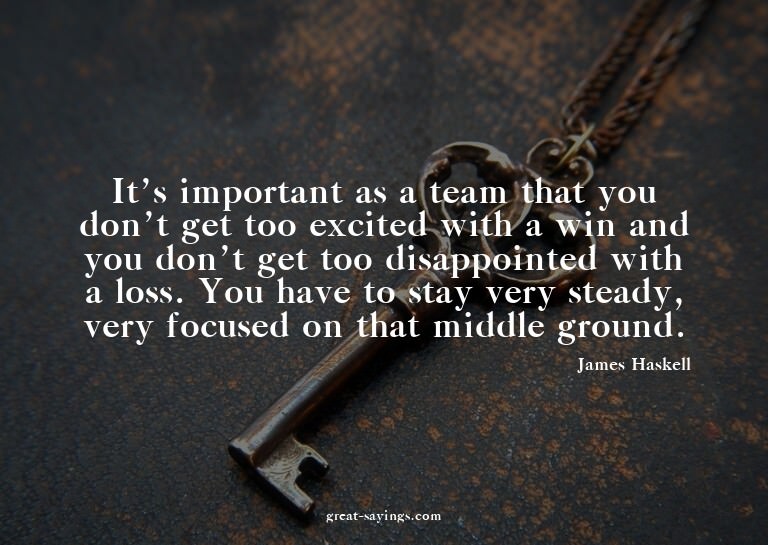 It's important as a team that you don't get too excited