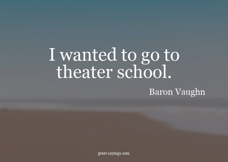 I wanted to go to theater school.

