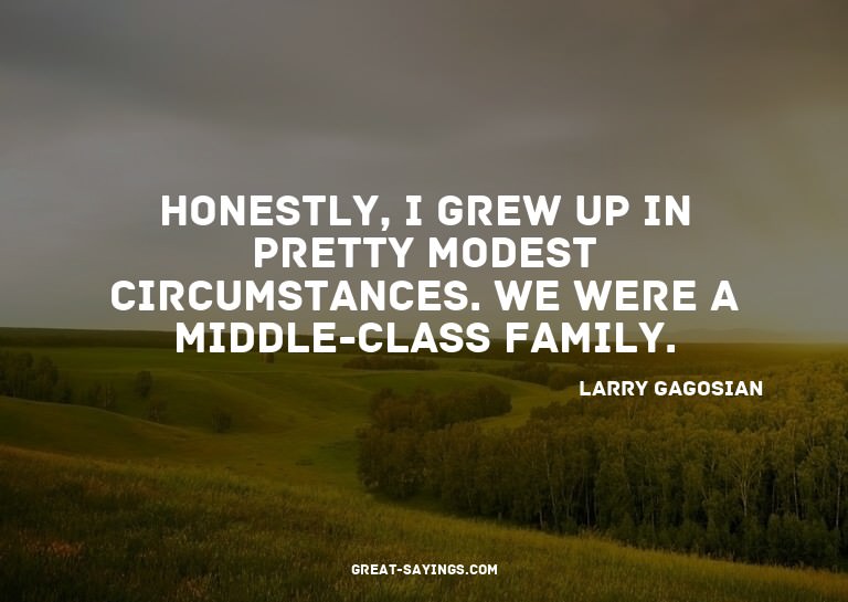 Honestly, I grew up in pretty modest circumstances. We