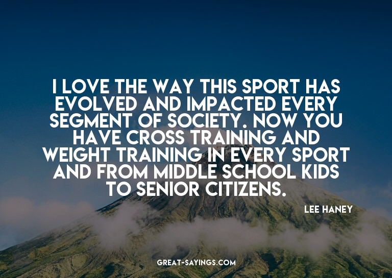 I love the way this sport has evolved and impacted ever