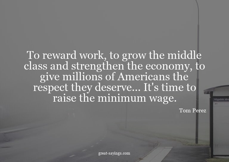 To reward work, to grow the middle class and strengthen