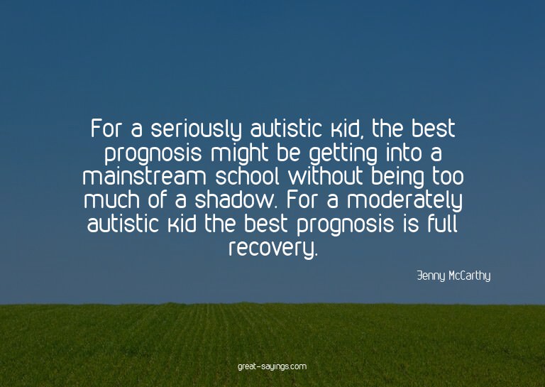 For a seriously autistic kid, the best prognosis might