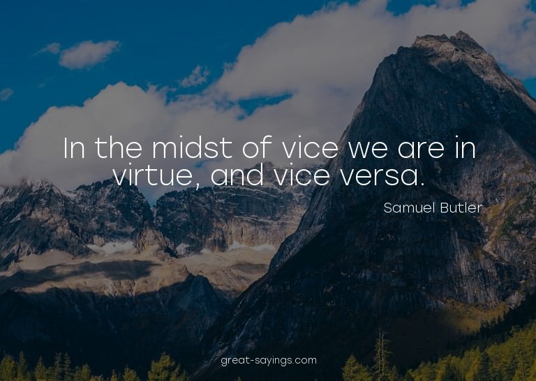 In the midst of vice we are in virtue, and vice versa.

