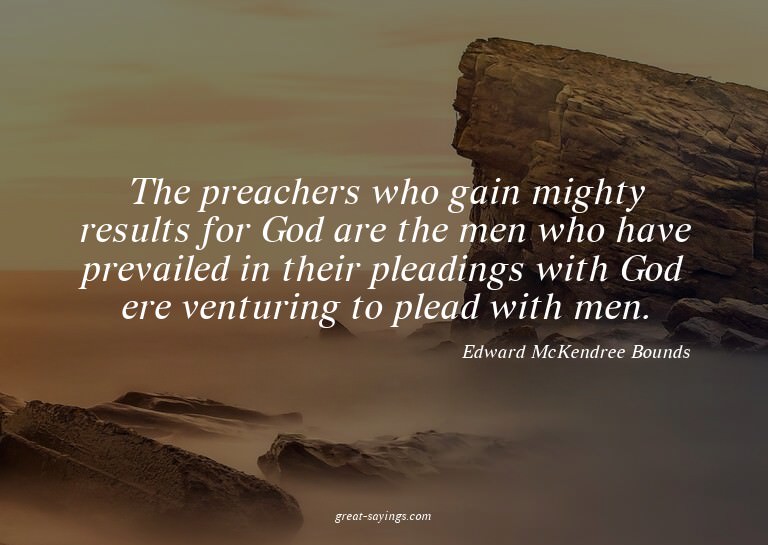 The preachers who gain mighty results for God are the m