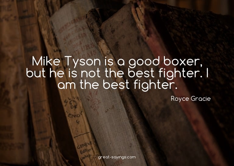 Mike Tyson is a good boxer, but he is not the best figh
