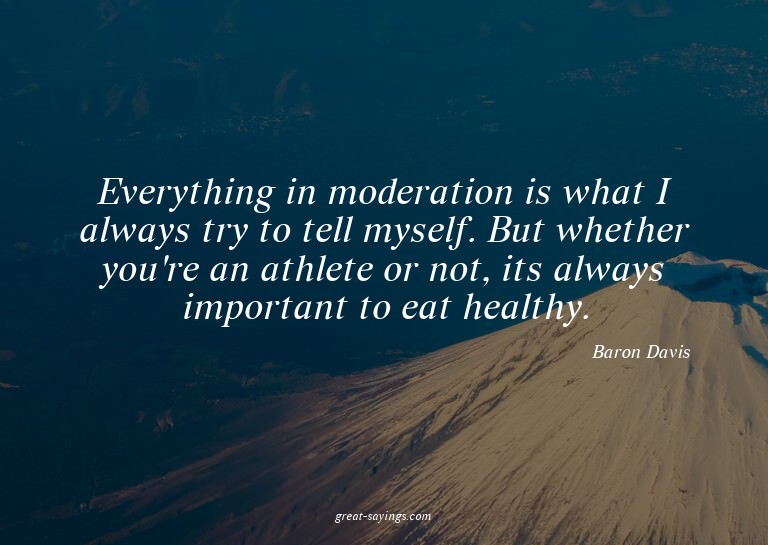 Everything in moderation is what I always try to tell m