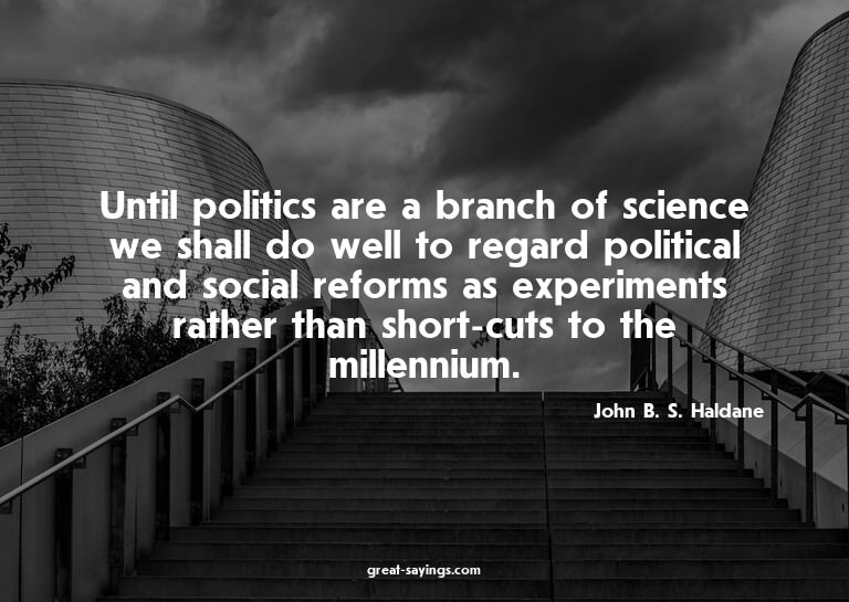 Until politics are a branch of science we shall do well