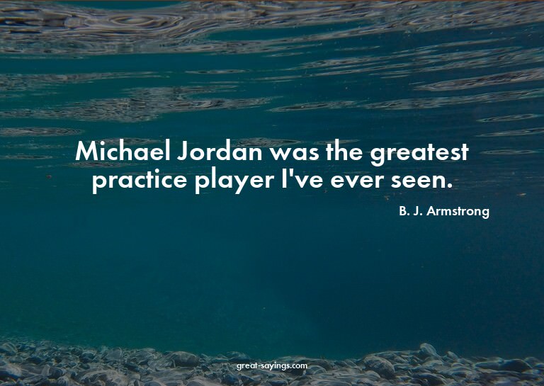 Michael Jordan was the greatest practice player I've ev