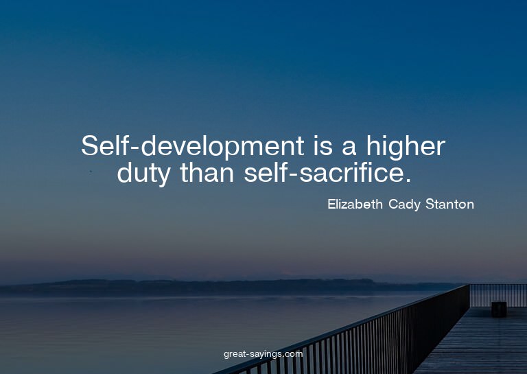 Self-development is a higher duty than self-sacrifice.

