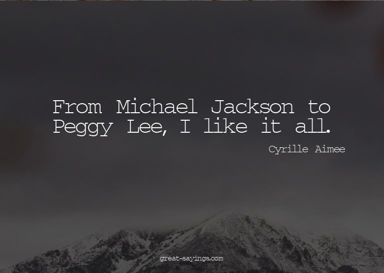 From Michael Jackson to Peggy Lee, I like it all.

