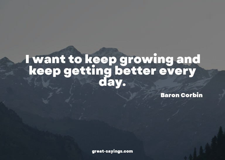 I want to keep growing and keep getting better every da