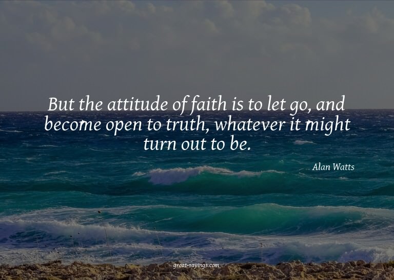 But the attitude of faith is to let go, and become open