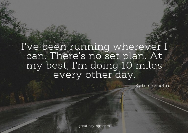 I've been running wherever I can. There's no set plan.