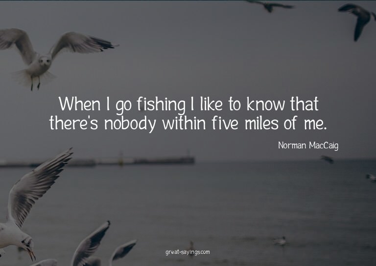 When I go fishing I like to know that there's nobody wi