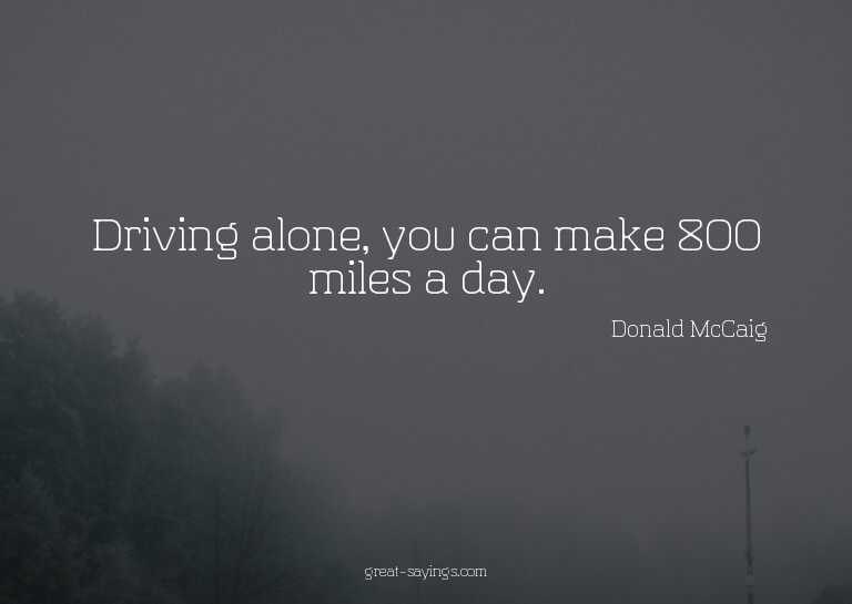 Driving alone, you can make 800 miles a day.

