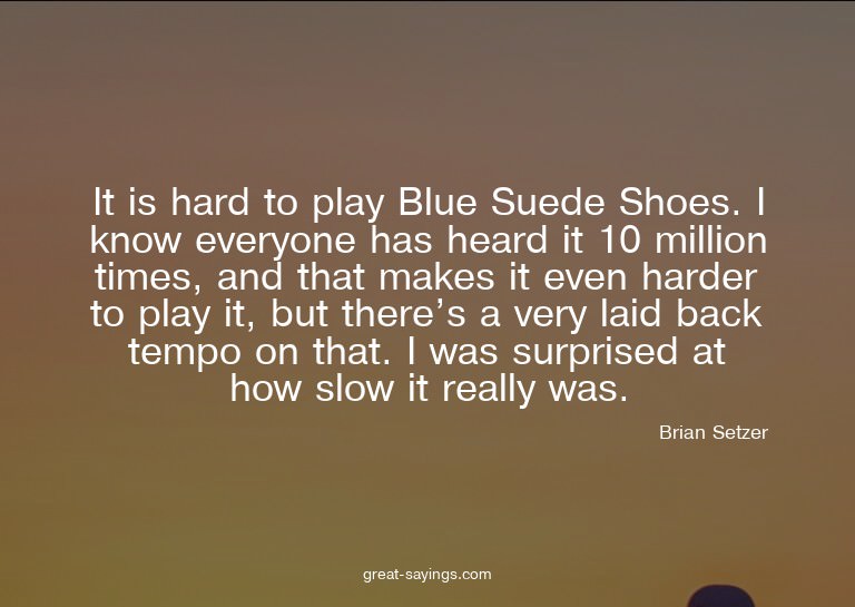 It is hard to play Blue Suede Shoes. I know everyone ha