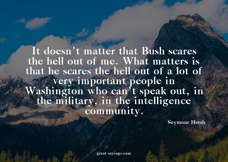 It doesn't matter that Bush scares the hell out of me.